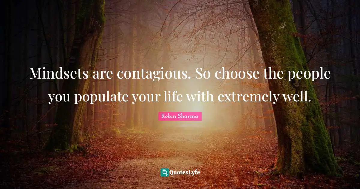Mindsets are contagious. So choose the people you populate your life with extremely well.