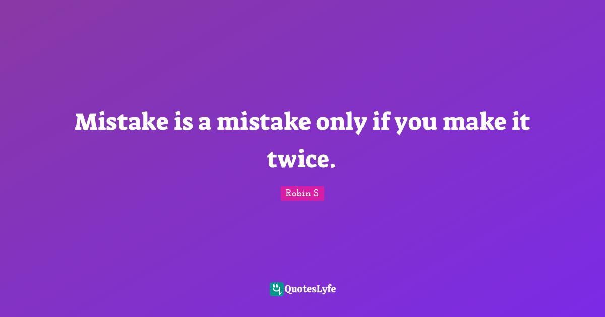 Robin S Quotes: "Mistake is a mistake only if you make it twice."