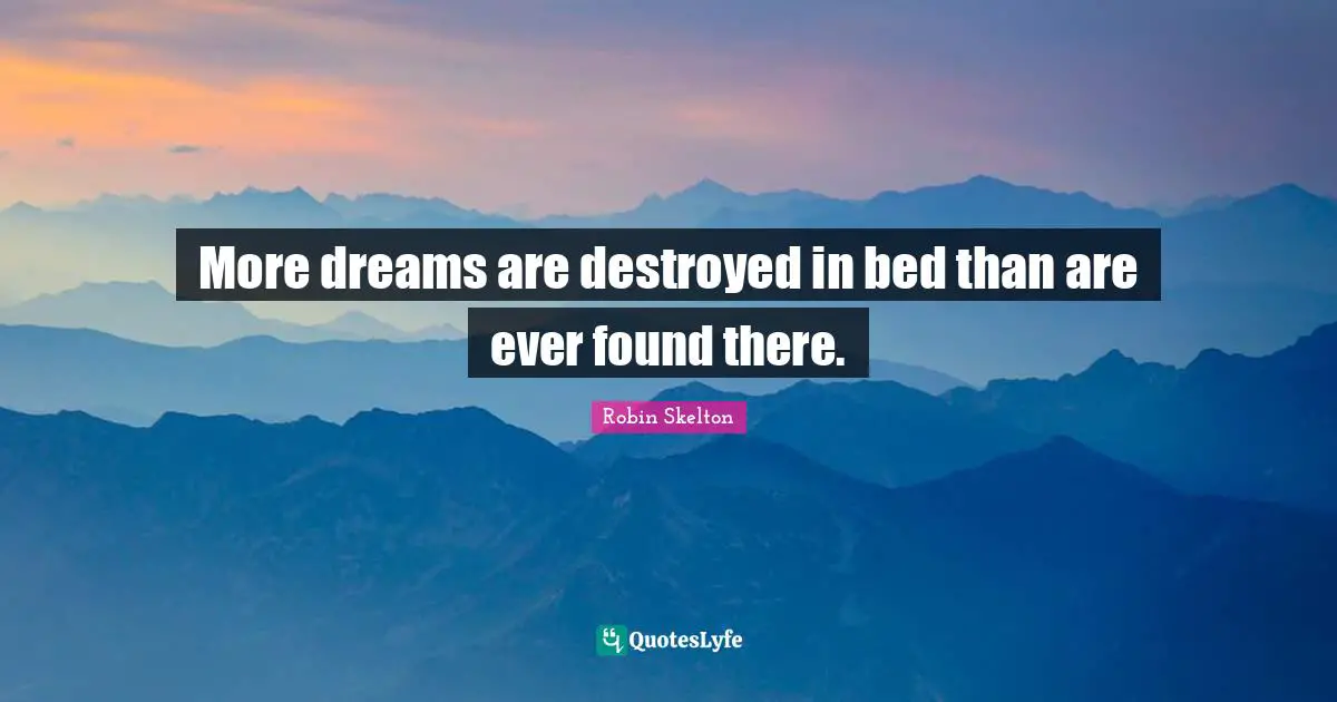 More dreams are destroyed in bed than are ever found there.