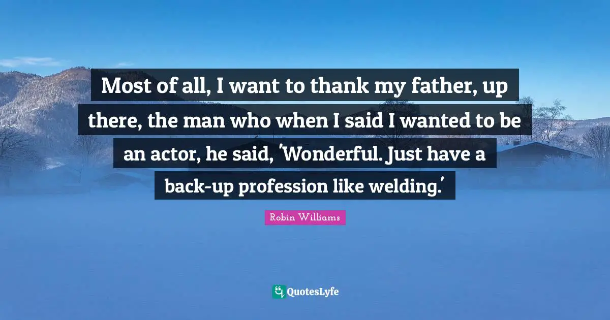 Profession Quotes: "Most of all, I want to thank my father, up there, the man who when I said I wanted to be an actor, he said, 'Wonderful. Just have a back-up profession like welding.'"
