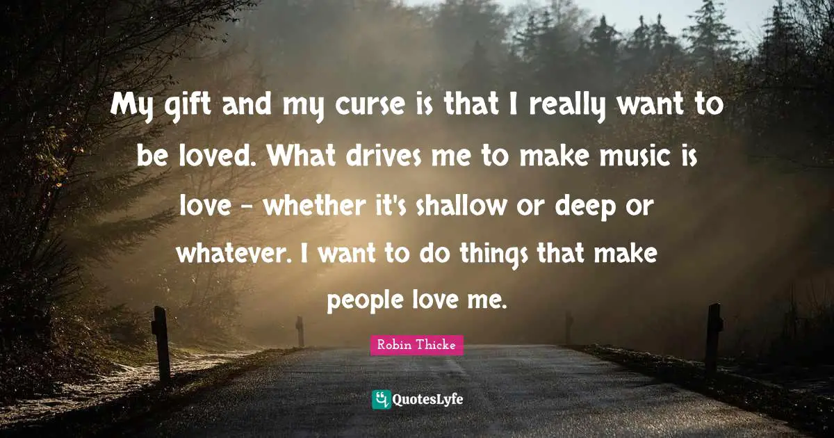 Robin Thicke Quotes: "My gift and my curse is that I really want to be loved. What drives me to make music is love - whether it's shallow or deep or whatever. I want to do things that make people love me."