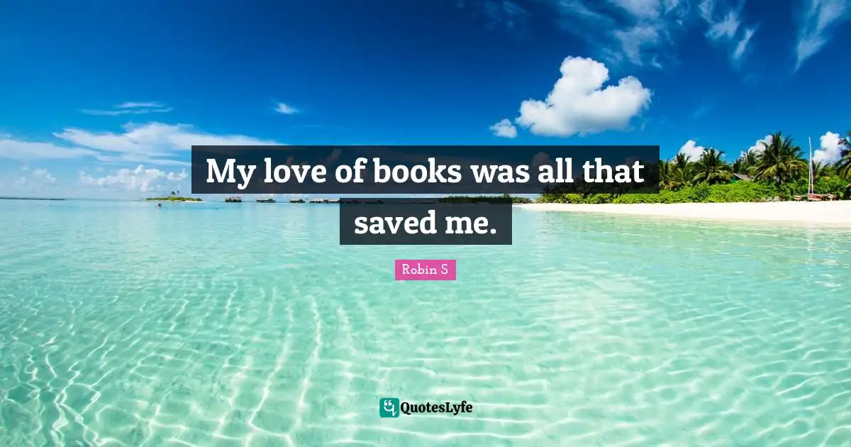 Robin S Quotes: "My love of books was all that saved me."