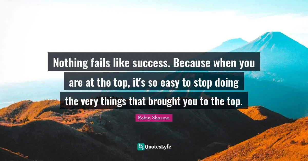 Nothing fails like success. Because when you are at the top, it's so easy to stop doing the very things that brought you to the top.