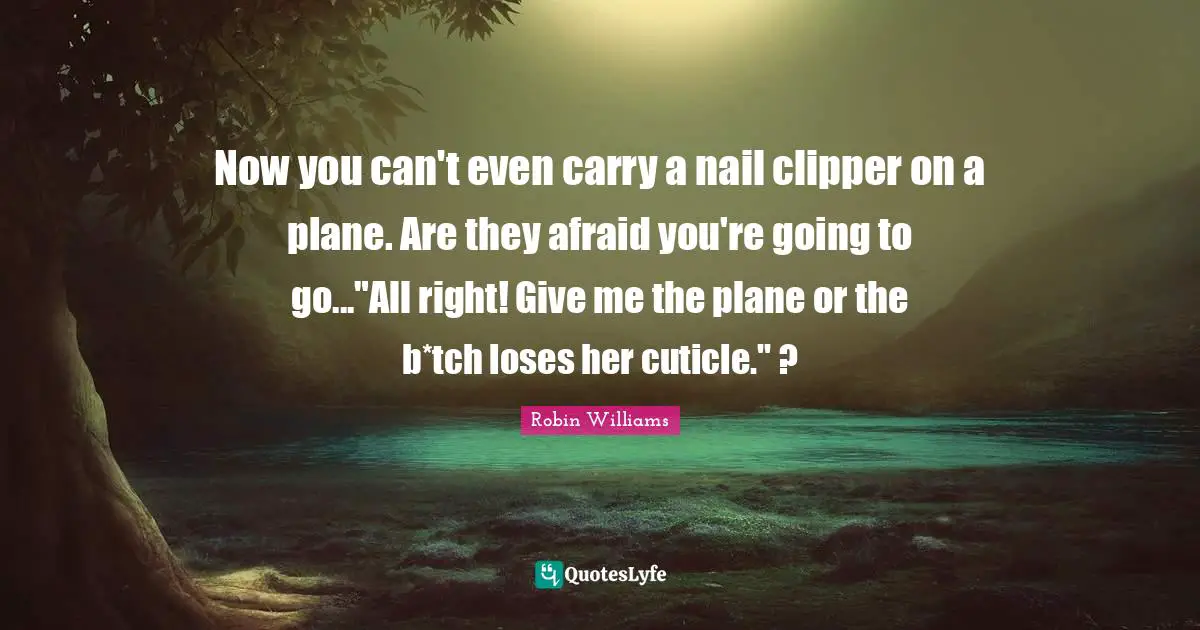 Now you can't even carry a nail clipper on a plane. Are they afraid you're going to go..."All right! Give me the plane or the b*tch loses her cuticle." ?