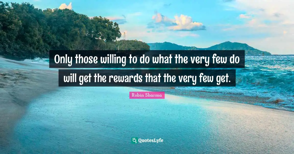 Only those willing to do what the very few do will get the rewards that the very few get.