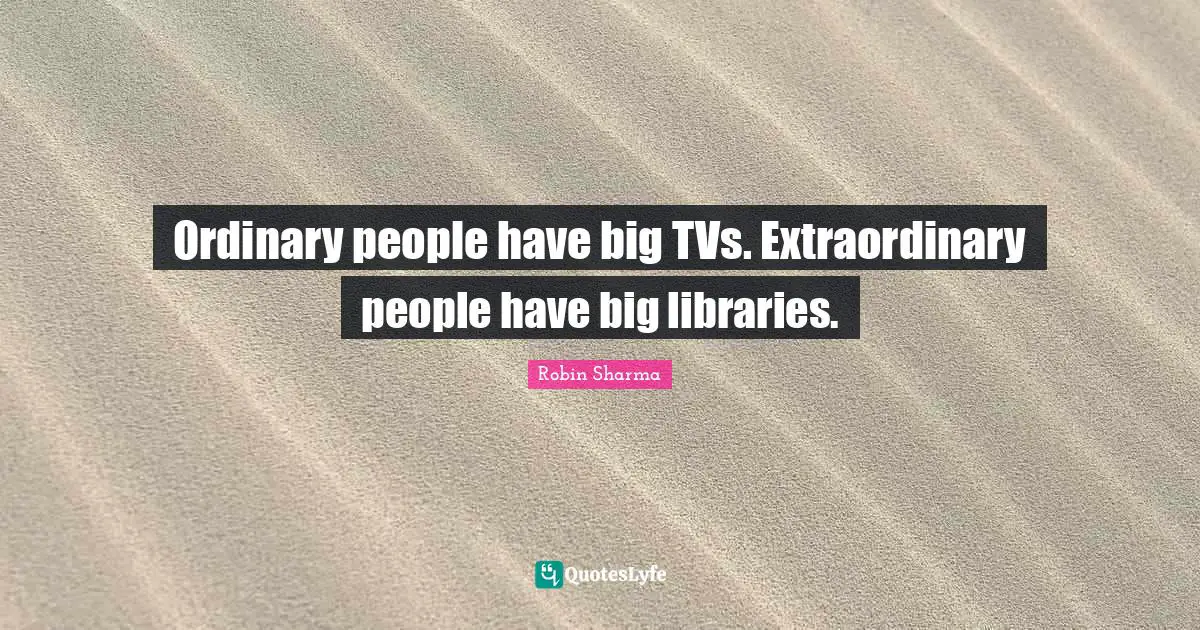Ordinary people have big TVs. Extraordinary people have big libraries.