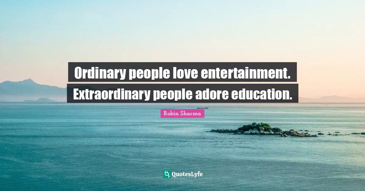 Ordinary people love entertainment. Extraordinary people adore education.