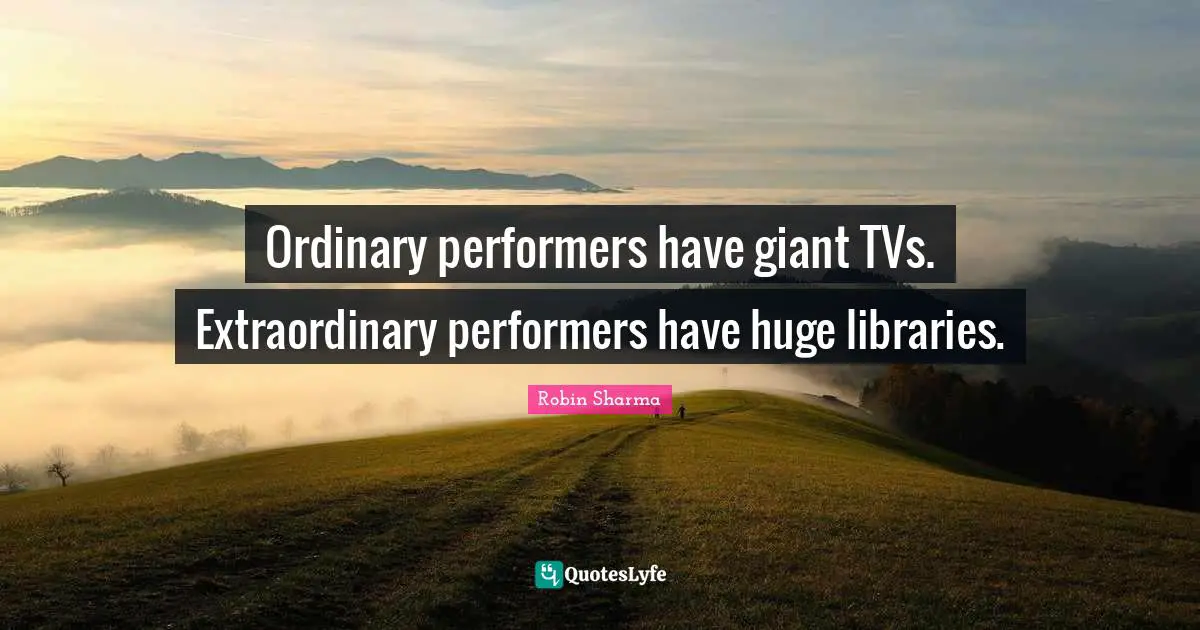 Ordinary performers have giant TVs. Extraordinary performers have huge libraries.