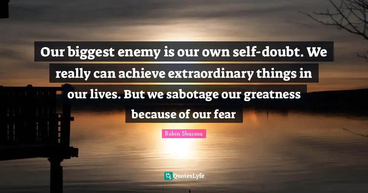 Extraordinary Things Quotes: "Our biggest enemy is our own self-doubt. We really can achieve extraordinary things in our lives. But we sabotage our greatness because of our fear"