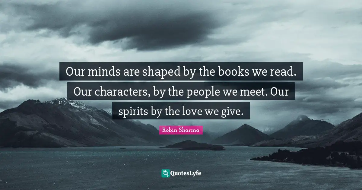 Our minds are shaped by the books we read. Our characters, by the people we meet. Our spirits by the love we give.