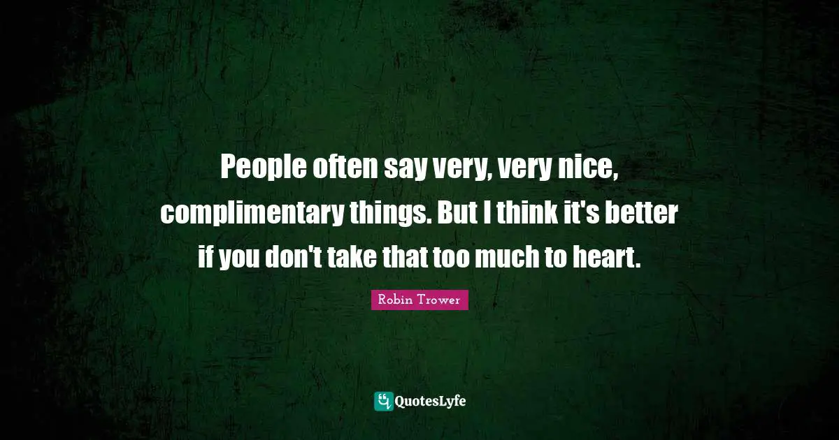 People often say very, very nice, complimentary things. But I think it's better if you don't take that too much to heart.