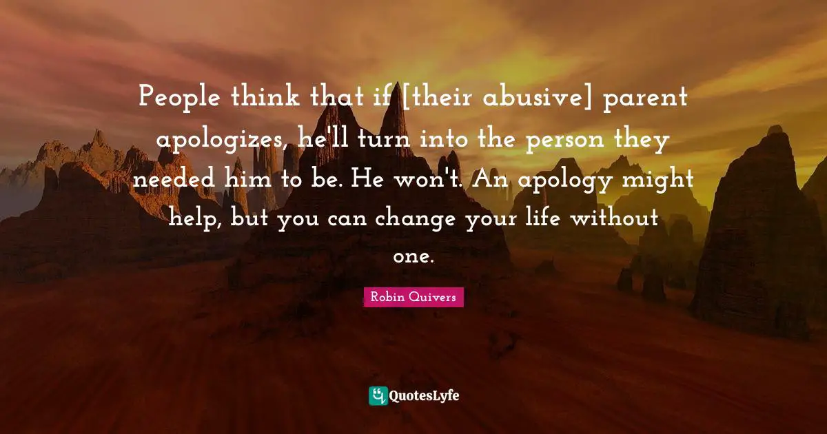 People think that if [their abusive] parent apologizes, he'll turn into the person they needed him to be. He won't. An apology might help, but you can change your life without one.