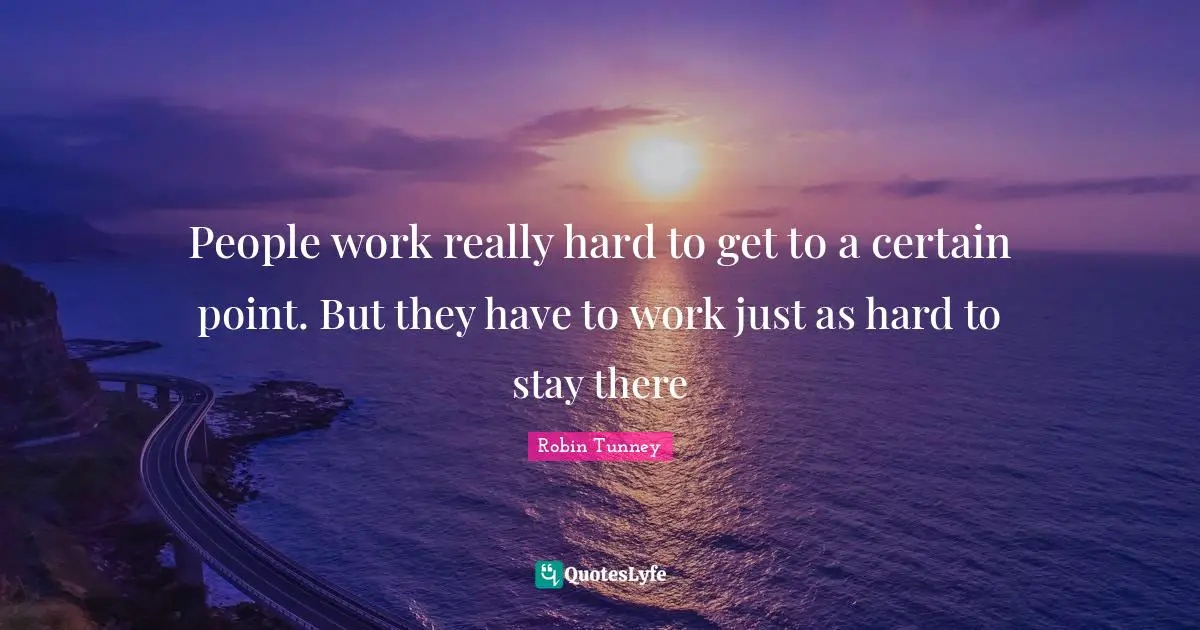 People work really hard to get to a certain point. But they have to work just as hard to stay there