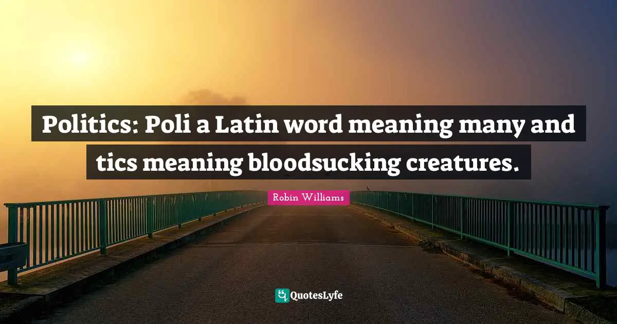 Politics: Poli a Latin word meaning many and tics meaning bloodsucking creatures.