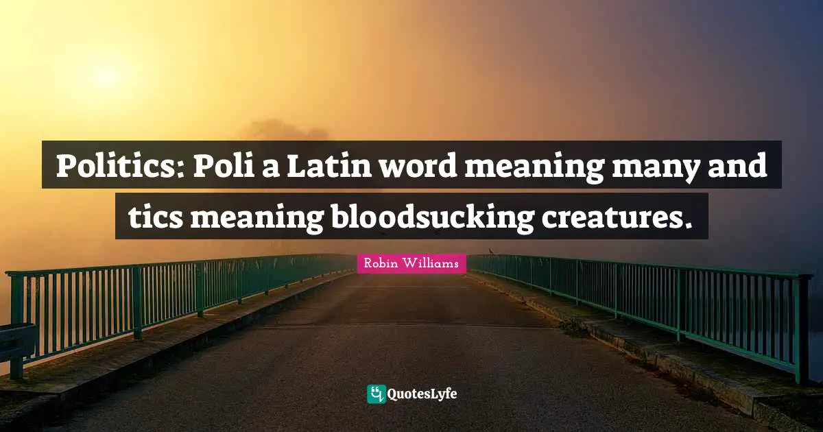Humor Quotes: "Politics: Poli a Latin word meaning many and tics meaning bloodsucking creatures."