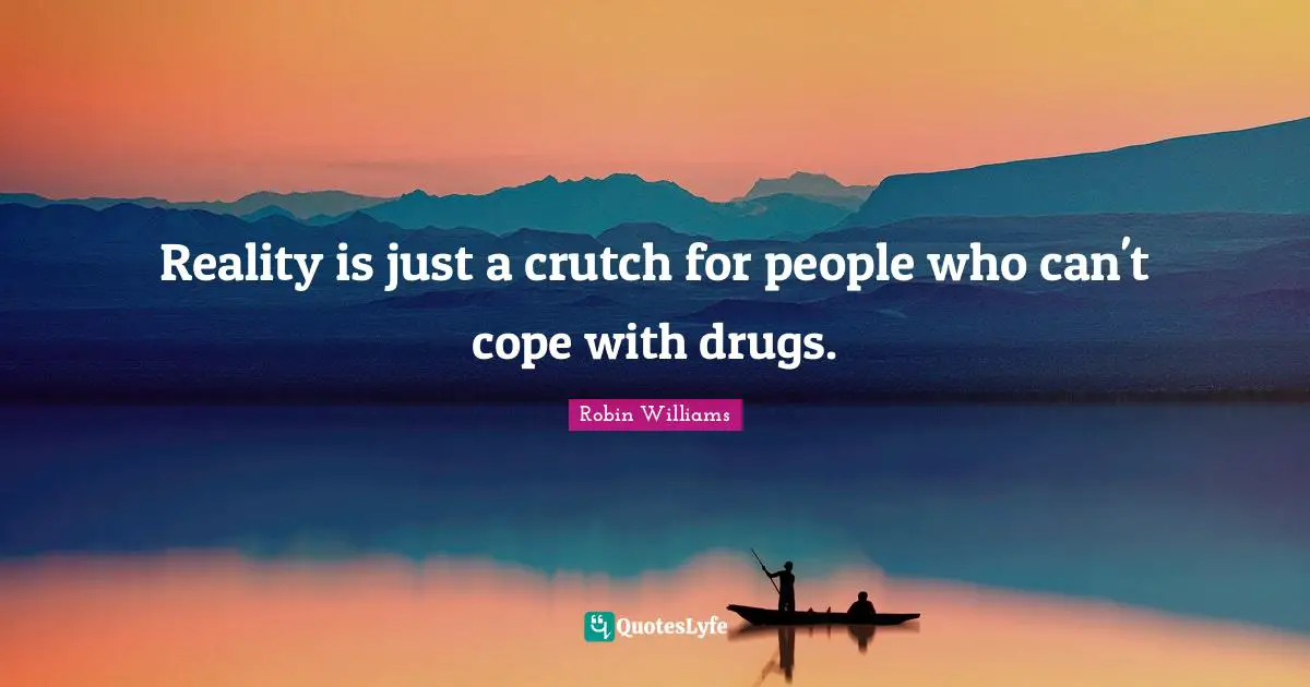 Reality is just a crutch for people who can't cope with drugs.
