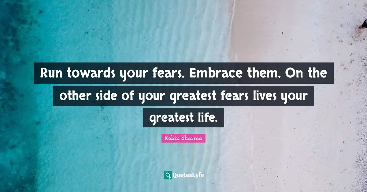 Run towards your fears. Embrace them. On the other side of your greatest fears lives your greatest life.