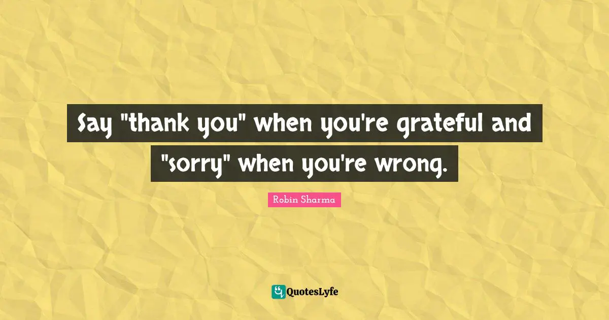 Say "thank you" when you're grateful and "sorry" when you're wrong.