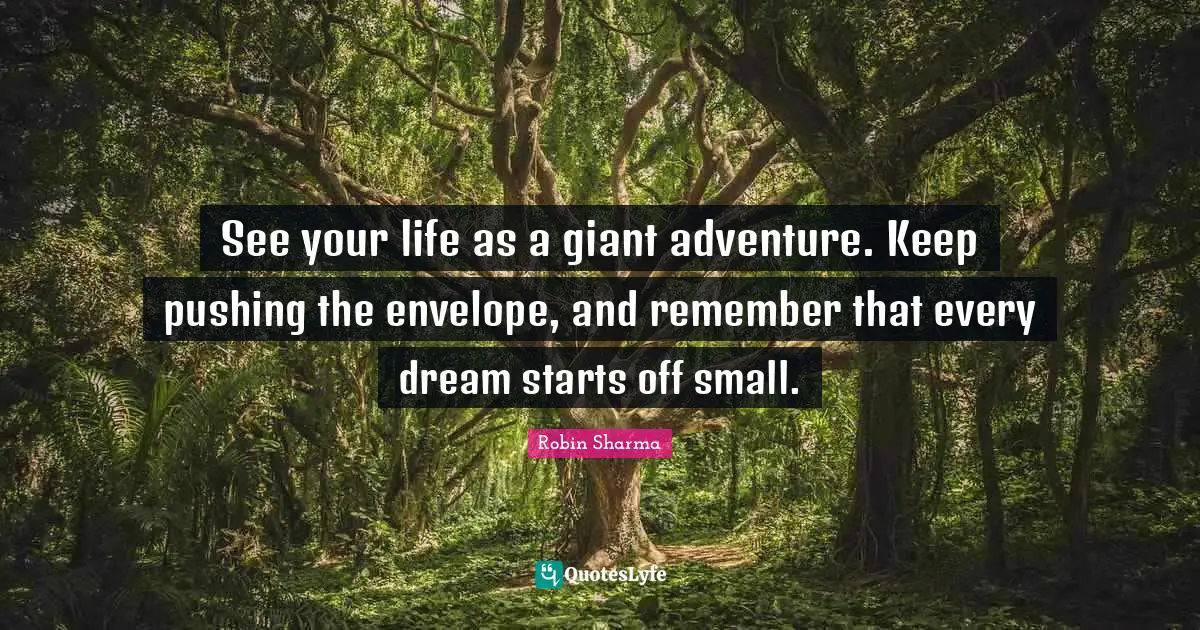 See your life as a giant adventure. Keep pushing the envelope, and remember that every dream starts off small.