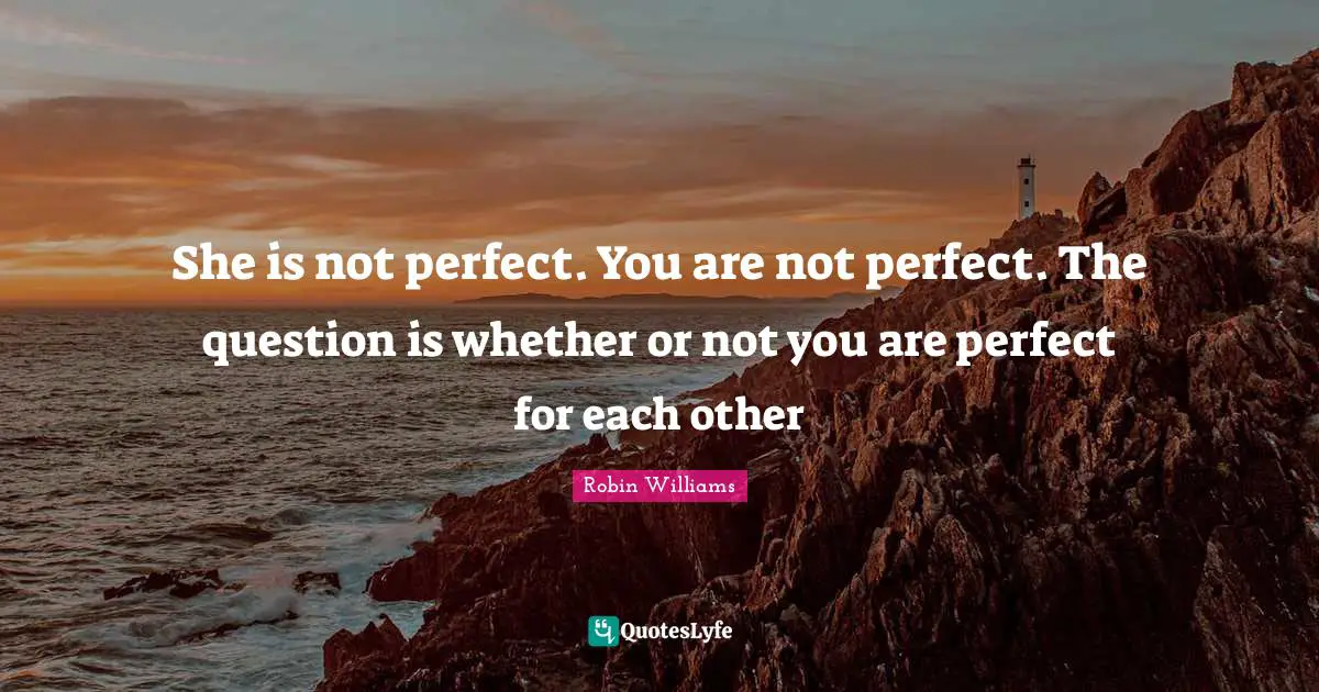 Perfect For Each Other Quotes: "She is not perfect. You are not perfect. The question is whether or not you are perfect for each other"
