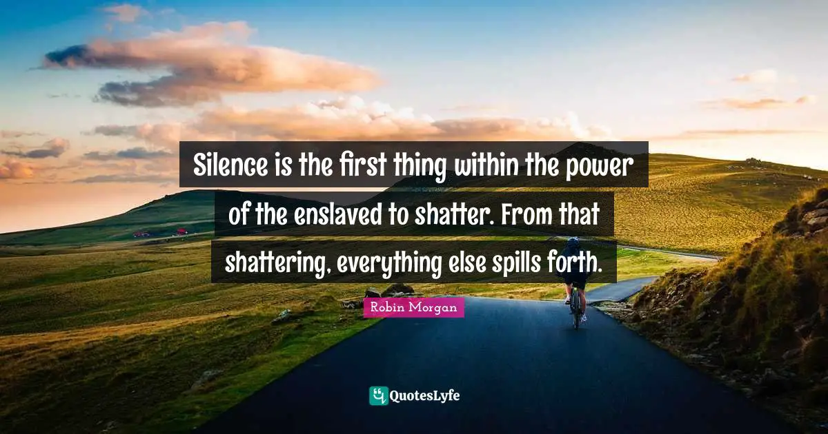 Silence is the first thing within the power of the enslaved to shatter. From that shattering, everything else spills forth.