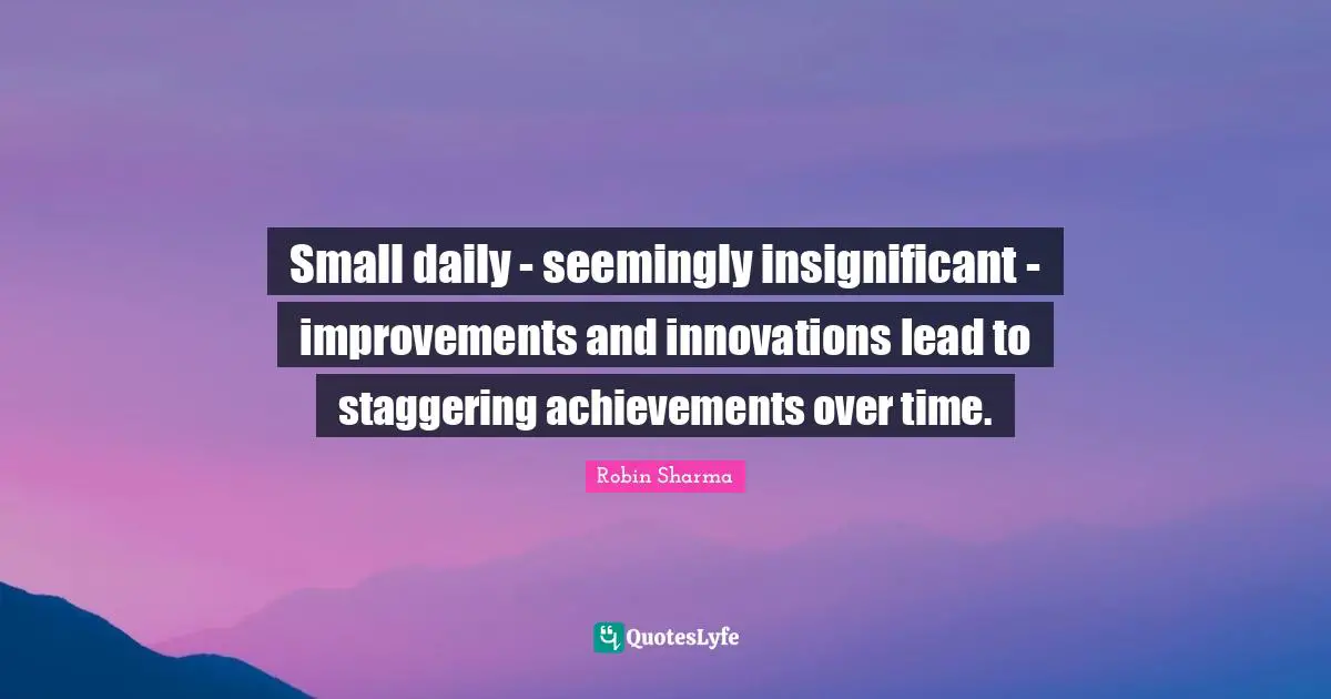Small daily - seemingly insignificant - improvements and innovations lead to staggering achievements over time.