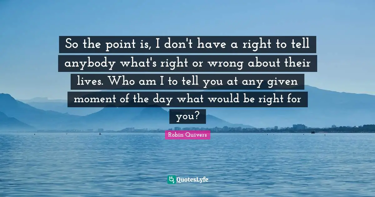Robin Quivers Quotes: "So the point is, I don't have a right to tell anybody what's right or wrong about their lives. Who am I to tell you at any given moment of the day what would be right for you?"