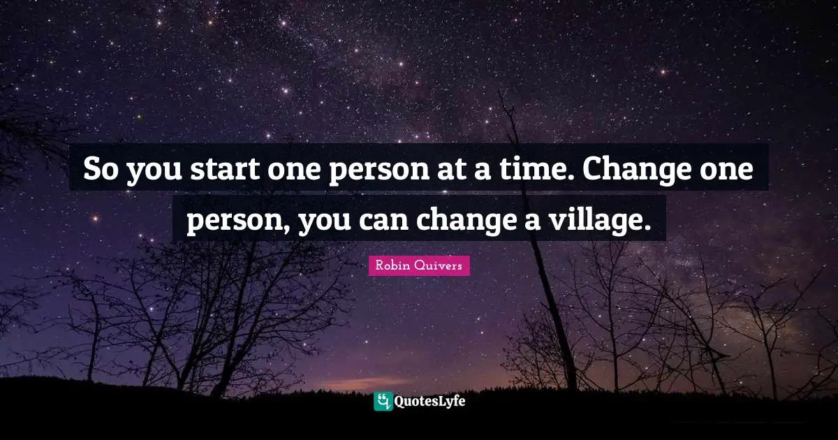 So you start one person at a time. Change one person, you can change a village.