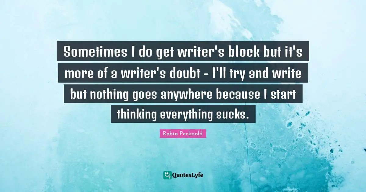 Sometimes I do get writer's block but it's more of a writer's doubt - I'll try and write but nothing goes anywhere because I start thinking everything sucks.