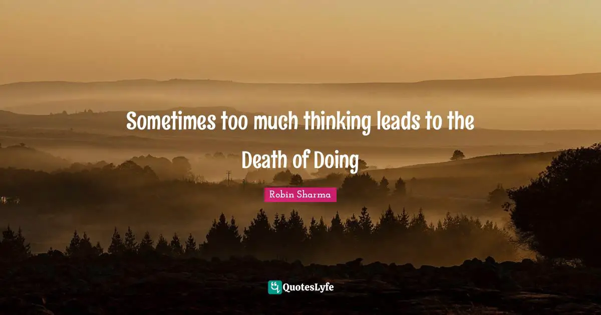 Sometimes too much thinking leads to the Death of Doing