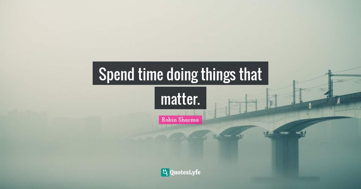Spend time doing things that matter.