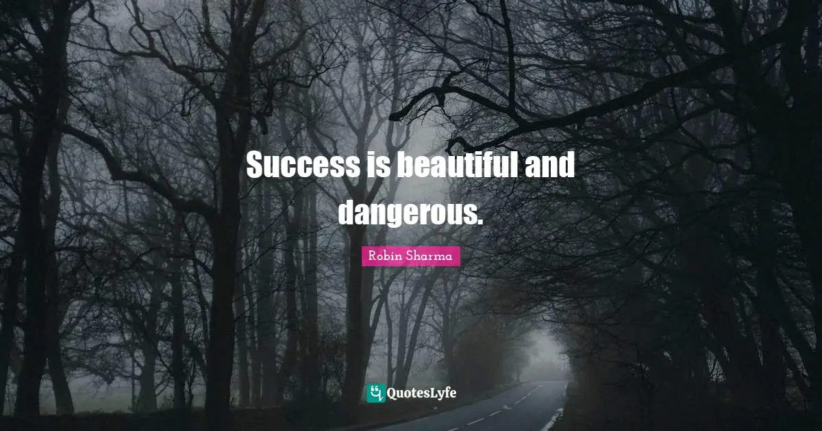 Success is beautiful and dangerous.