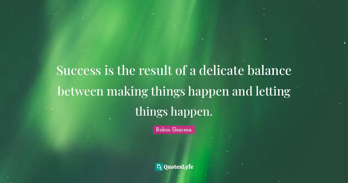 Success is the result of a delicate balance between making things happen and letting things happen.