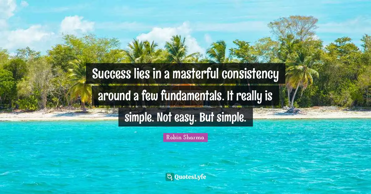 Success lies in a masterful consistency around a few fundamentals. It really is simple. Not easy. But simple.