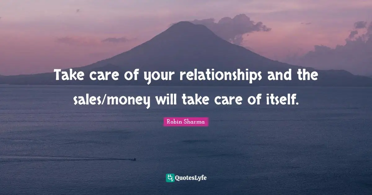 Take care of your relationships and the sales/money will take care of itself.