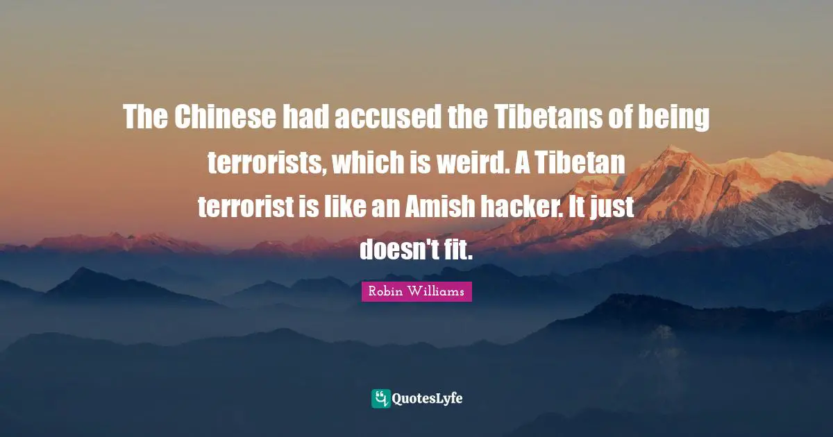 The Chinese had accused the Tibetans of being terrorists, which is weird. A Tibetan terrorist is like an Amish hacker. It just doesn't fit.