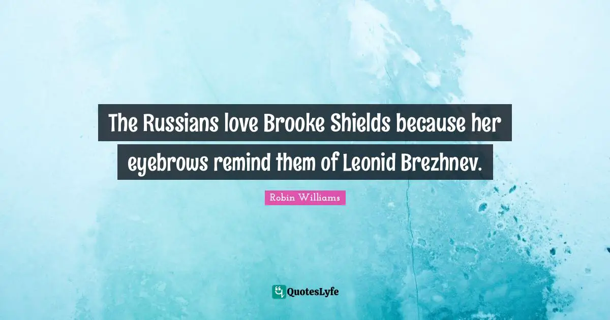 The Russians love Brooke Shields because her eyebrows remind them of Leonid Brezhnev.
