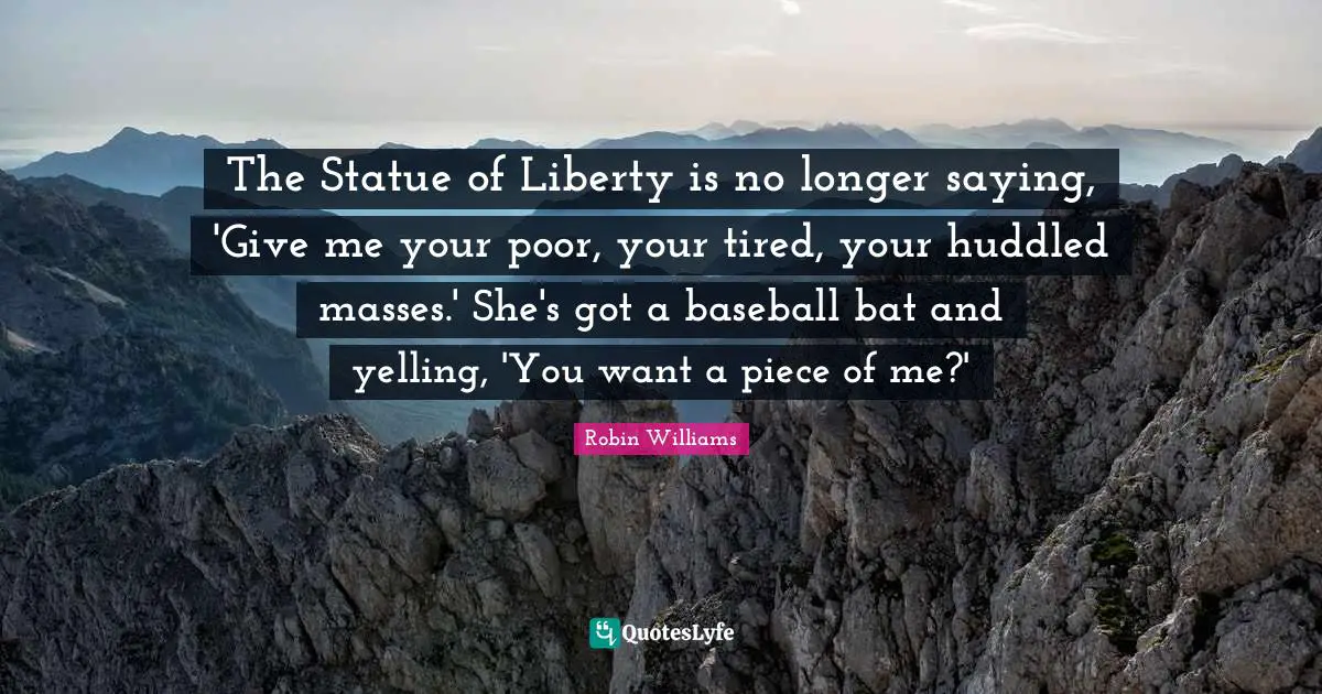 Baseball Quotes: "The Statue of Liberty is no longer saying, 'Give me your poor, your tired, your huddled masses.' She's got a baseball bat and yelling, 'You want a piece of me?'"
