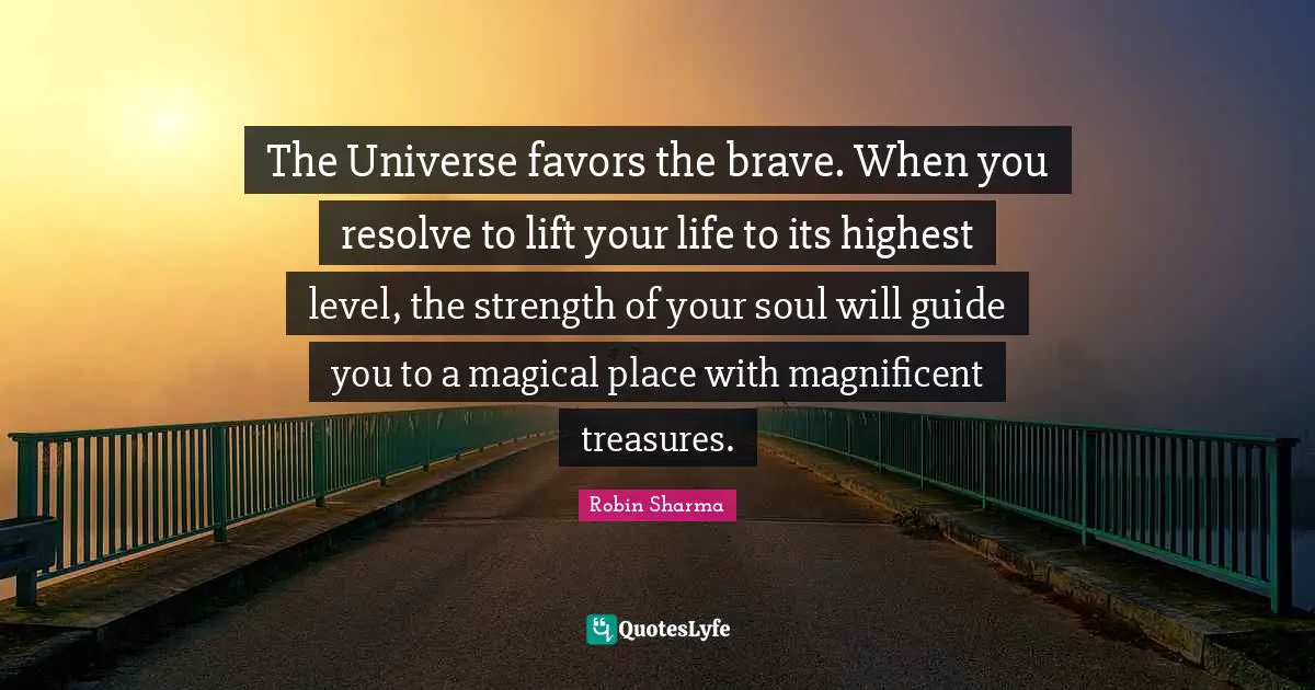 The Universe favors the brave. When you resolve to lift your life to its highest level, the strength of your soul will guide you to a magical place with magnificent treasures.