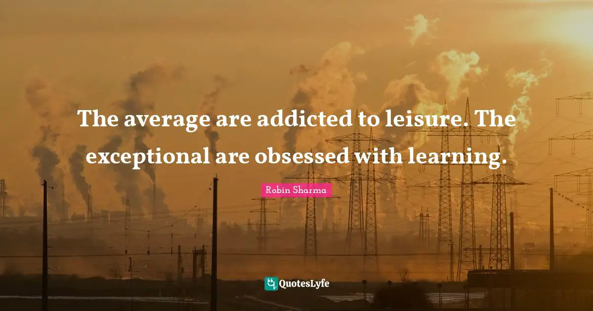 Exceptional Quotes: "The average are addicted to leisure. The exceptional are obsessed with learning."