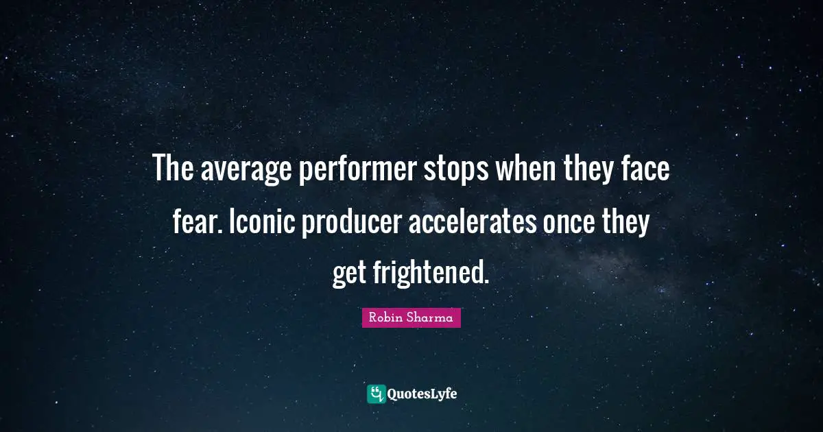 The average performer stops when they face fear. Iconic producer accelerates once they get frightened.