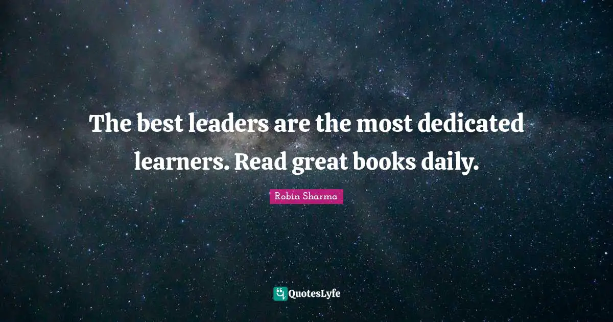 The best leaders are the most dedicated learners. Read great books daily.