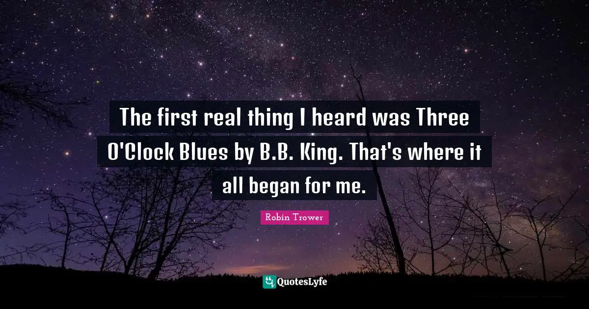 Clock Quotes: "The first real thing I heard was Three O'Clock Blues by B.B. King. That's where it all began for me."