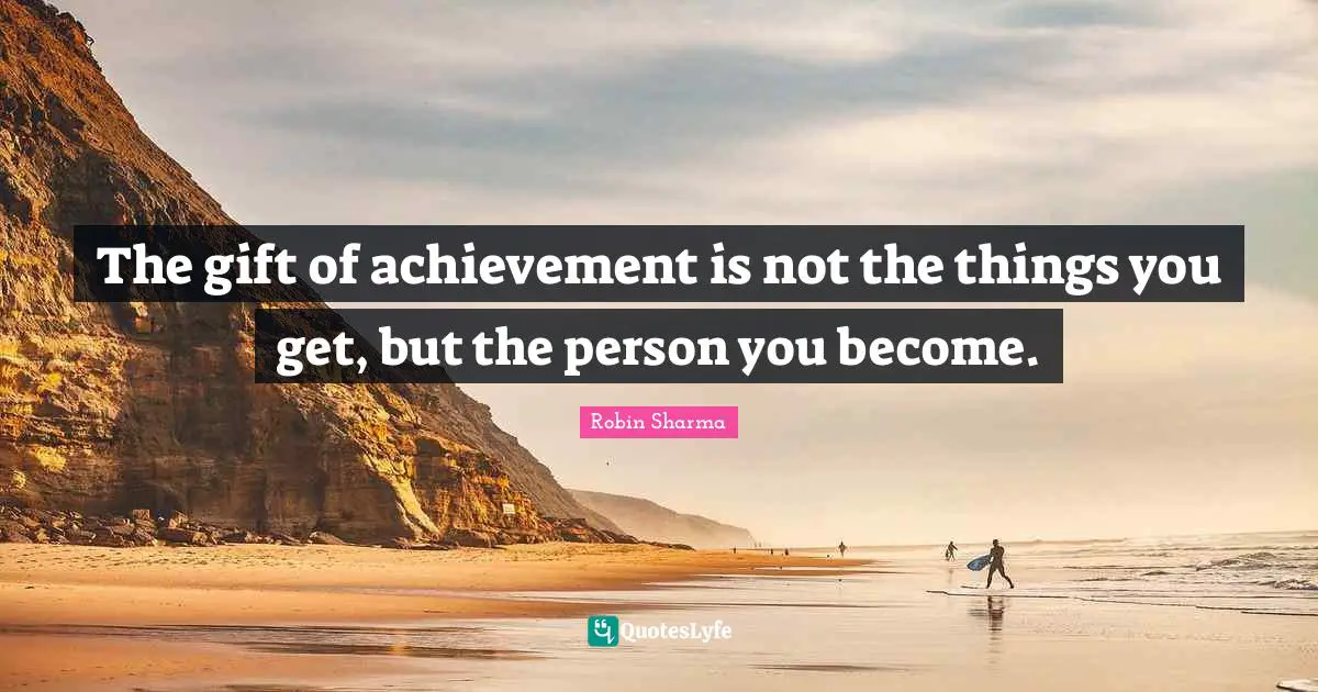Robin Sharma Quotes: The gift of achievement is not the things you get, but the person you become.