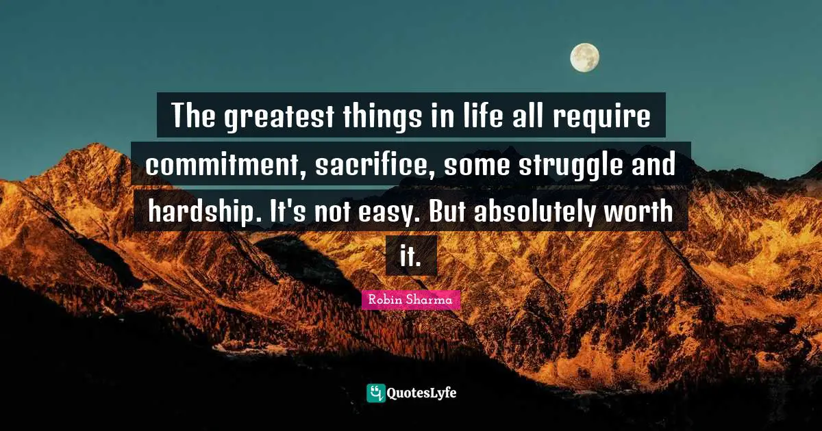 The greatest things in life all require commitment, sacrifice, some struggle and hardship. It's not easy. But absolutely worth it.