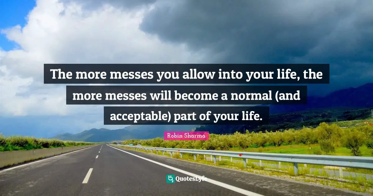 The more messes you allow into your life, the more messes will become a normal (and acceptable) part of your life.