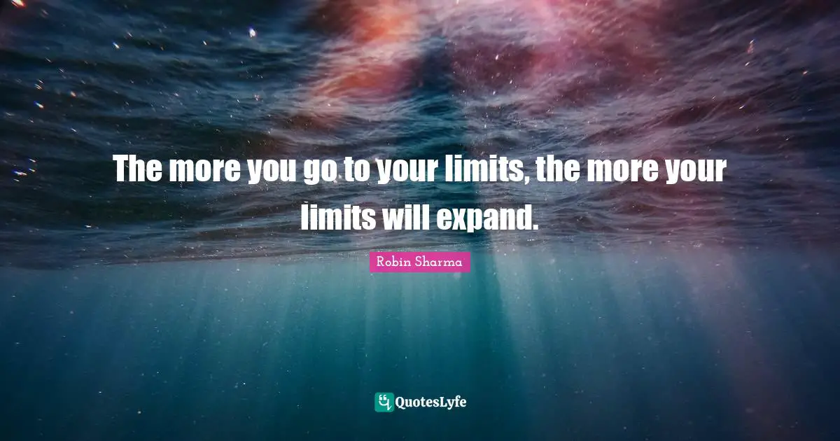 The more you go to your limits, the more your limits will expand.