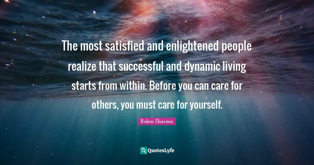 Robin Sharma Quotes: The most satisfied and enlightened people realize that successful and dynamic living starts from within. Before you can care for others, you must care for yourself.