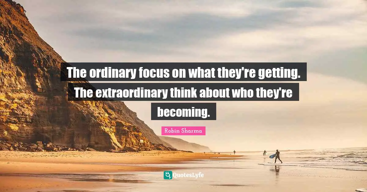 The ordinary focus on what they're getting. The extraordinary think about who they're becoming.