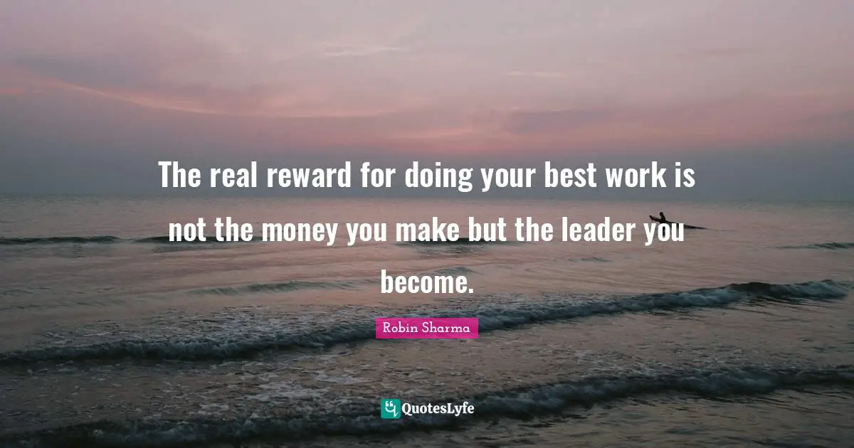 Doing Your Best Quotes: "The real reward for doing your best work is not the money you make but the leader you become."